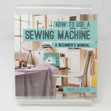 How To Use A Sewing Machine - A Beginner's Manual : Marie Clayton